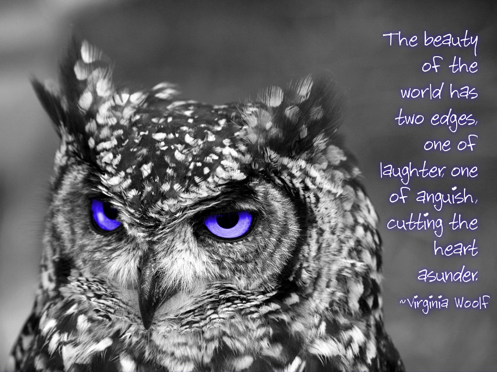 The beauty of the world has two edges, one of laughter, one of anguish, cutting the heart asunder. ~Virginia Woolf